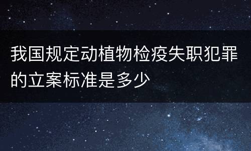 我国规定动植物检疫失职犯罪的立案标准是多少