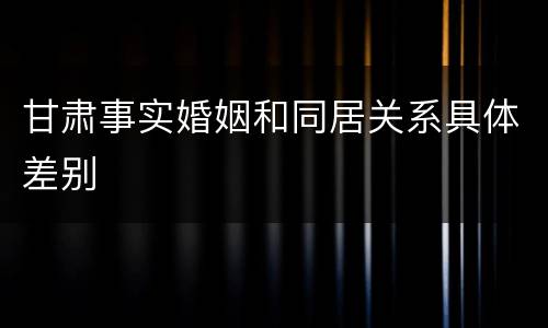 甘肃事实婚姻和同居关系具体差别