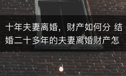 十年夫妻离婚，财产如何分 结婚二十多年的夫妻离婚财产怎么分