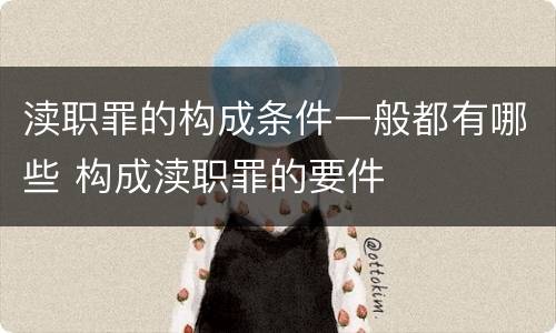 渎职罪的构成条件一般都有哪些 构成渎职罪的要件