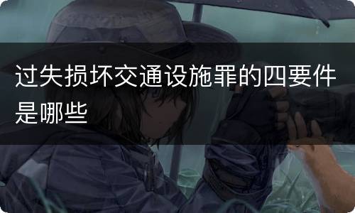 过失损坏交通设施罪的四要件是哪些