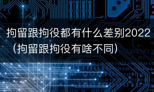 拘留跟拘役都有什么差别2022（拘留跟拘役有啥不同）