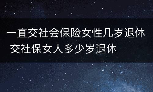 一直交社会保险女性几岁退休 交社保女人多少岁退休