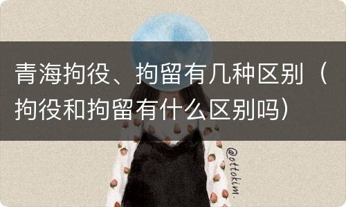 青海拘役、拘留有几种区别（拘役和拘留有什么区别吗）