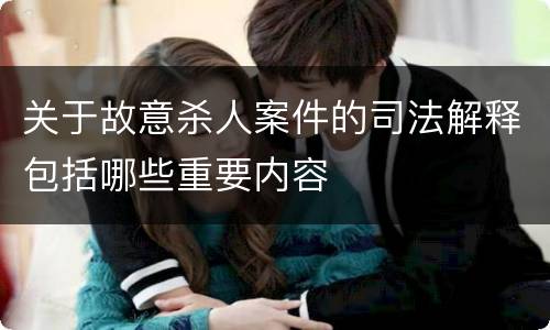 关于故意杀人案件的司法解释包括哪些重要内容