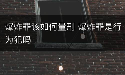 爆炸罪该如何量刑 爆炸罪是行为犯吗
