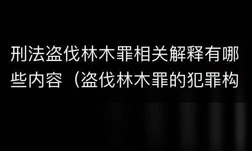 刑法盗伐林木罪相关解释有哪些内容（盗伐林木罪的犯罪构成）