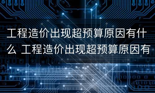 工程造价出现超预算原因有什么 工程造价出现超预算原因有什么危害