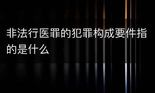 非法行医罪的犯罪构成要件指的是什么