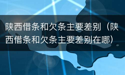 陕西借条和欠条主要差别（陕西借条和欠条主要差别在哪）