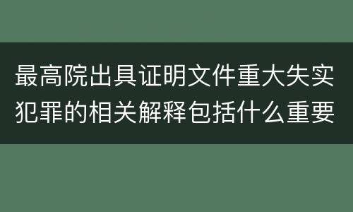 最高院出具证明文件重大失实犯罪的相关解释包括什么重要规定