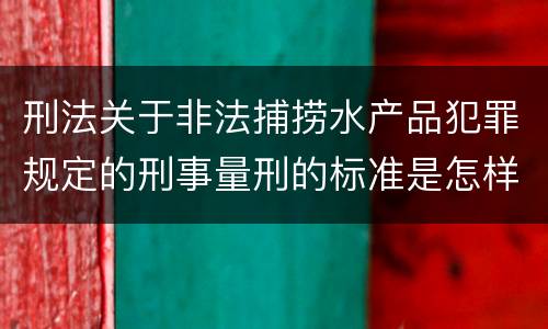 刑法关于非法捕捞水产品犯罪规定的刑事量刑的标准是怎样的
