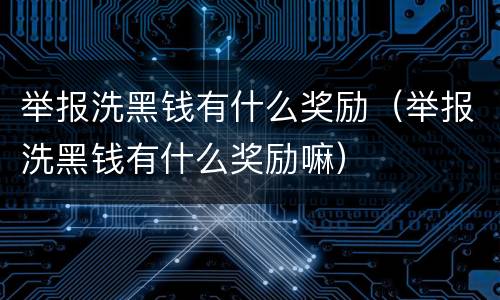 举报洗黑钱有什么奖励（举报洗黑钱有什么奖励嘛）