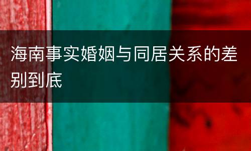 海南事实婚姻与同居关系的差别到底