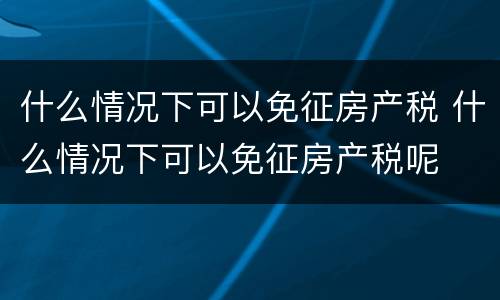 什么情况下可以免征房产税 什么情况下可以免征房产税呢