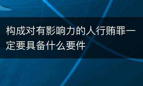 构成对有影响力的人行贿罪一定要具备什么要件