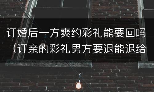 订婚后一方爽约彩礼能要回吗（订亲的彩礼男方要退能退给吗）