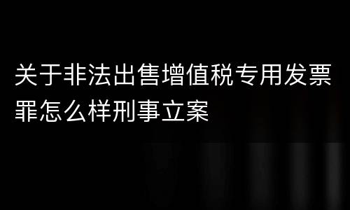 关于非法出售增值税专用发票罪怎么样刑事立案