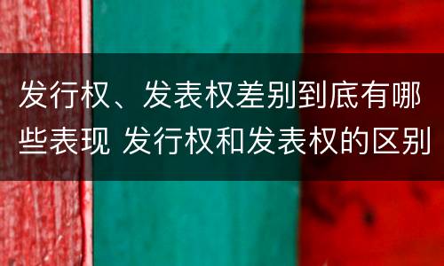 发行权、发表权差别到底有哪些表现 发行权和发表权的区别
