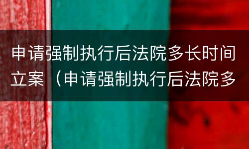 申请强制执行后法院多长时间立案（申请强制执行后法院多长时间立案成功）