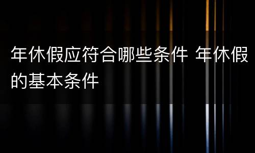 年休假应符合哪些条件 年休假的基本条件