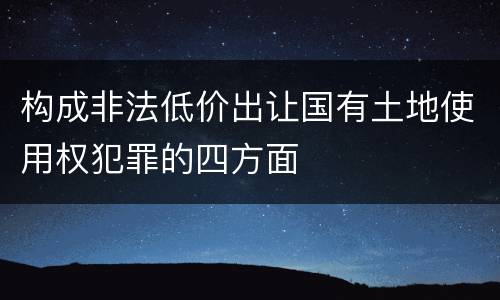 构成非法低价出让国有土地使用权犯罪的四方面