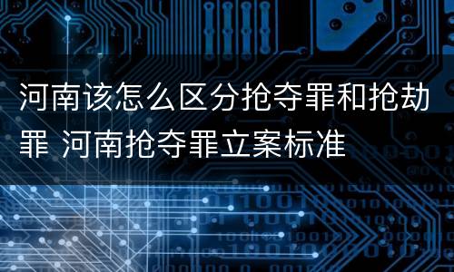 河南该怎么区分抢夺罪和抢劫罪 河南抢夺罪立案标准