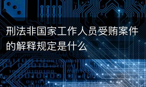 刑法非国家工作人员受贿案件的解释规定是什么