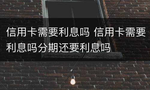 信用卡需要利息吗 信用卡需要利息吗分期还要利息吗