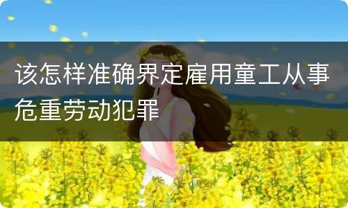 该怎样准确界定雇用童工从事危重劳动犯罪