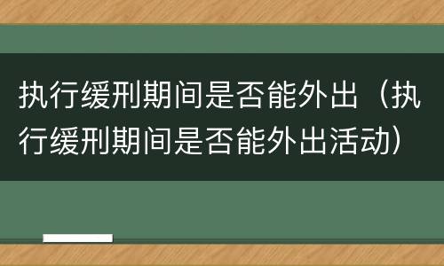 执行缓刑期间是否能外出（执行缓刑期间是否能外出活动）
