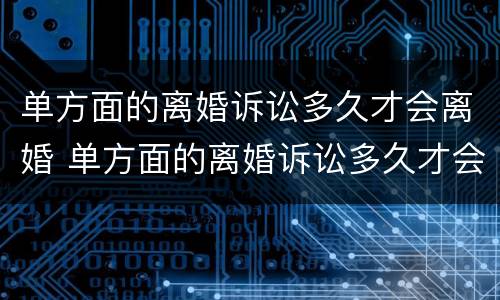 单方面的离婚诉讼多久才会离婚 单方面的离婚诉讼多久才会离婚成功