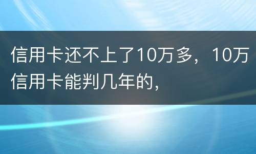信用卡还不上了10万多，10万信用卡能判几年的，