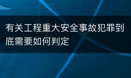 有关工程重大安全事故犯罪到底需要如何判定