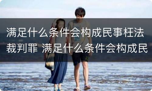 满足什么条件会构成民事枉法裁判罪 满足什么条件会构成民事枉法裁判罪呢