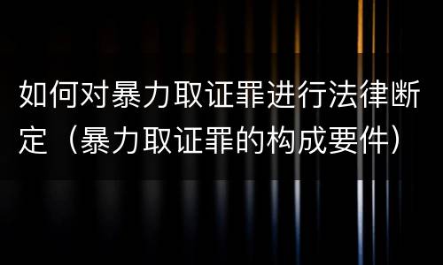 如何对暴力取证罪进行法律断定（暴力取证罪的构成要件）