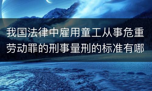 我国法律中雇用童工从事危重劳动罪的刑事量刑的标准有哪些