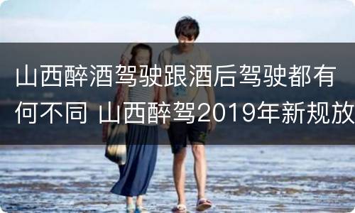 山西醉酒驾驶跟酒后驾驶都有何不同 山西醉驾2019年新规放宽