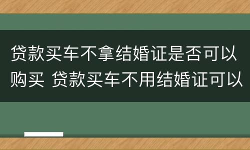 贷款买车不拿结婚证是否可以购买 贷款买车不用结婚证可以吗