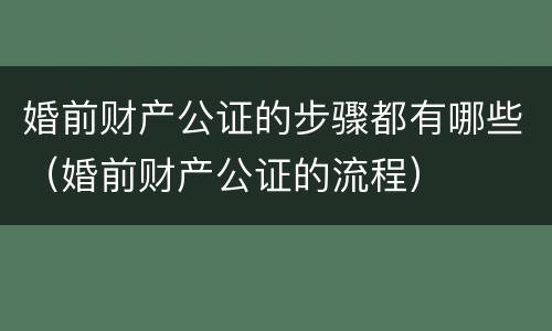 婚前财产公证的步骤都有哪些（婚前财产公证的流程）