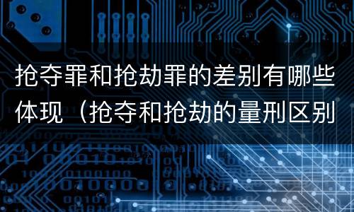 抢夺罪和抢劫罪的差别有哪些体现（抢夺和抢劫的量刑区别）