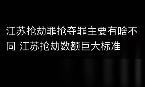 江苏抢劫罪抢夺罪主要有啥不同 江苏抢劫数额巨大标准