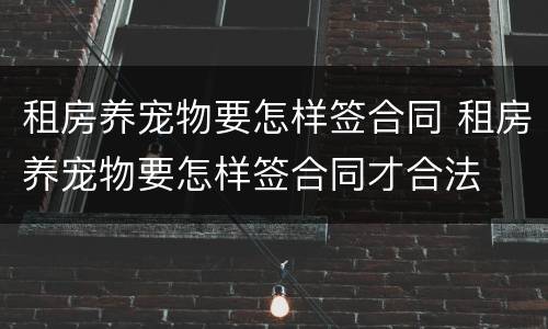 租房养宠物要怎样签合同 租房养宠物要怎样签合同才合法