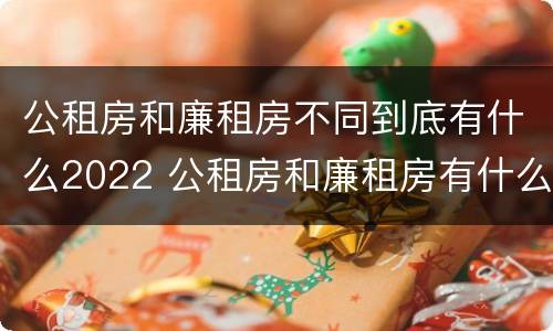 公租房和廉租房不同到底有什么2022 公租房和廉租房有什么区别?用户可以住一辈子吗?