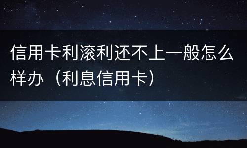 信用卡利滚利还不上一般怎么样办（利息信用卡）
