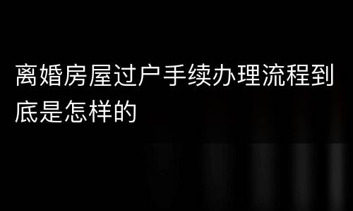 离婚房屋过户手续办理流程到底是怎样的