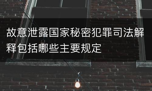 故意泄露国家秘密犯罪司法解释包括哪些主要规定