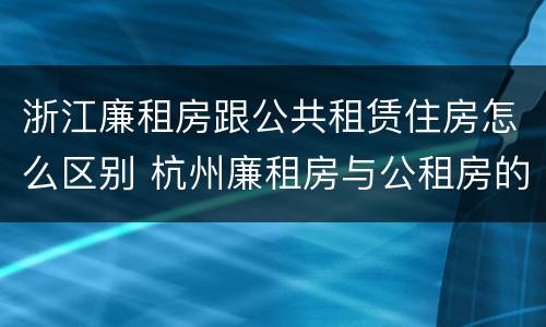 浙江廉租房跟公共租赁住房怎么区别 杭州廉租房与公租房的区别