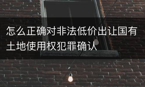 怎么正确对非法低价出让国有土地使用权犯罪确认
