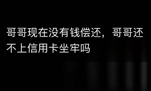 哥哥现在没有钱偿还，哥哥还不上信用卡坐牢吗